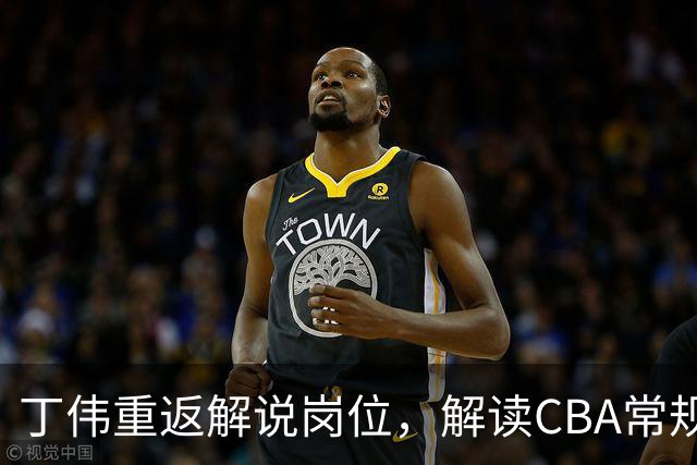 丁伟重返解说岗位，解读CBA常规赛精彩对决